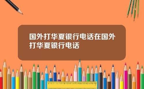 国外打华夏银行电话在国外打华夏银行电话
