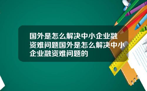国外是怎么解决中小企业融资难问题国外是怎么解决中小企业融资难问题的