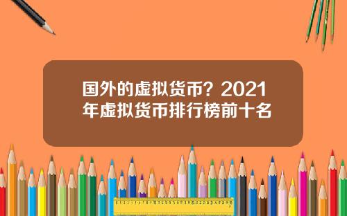 国外的虚拟货币？2021年虚拟货币排行榜前十名