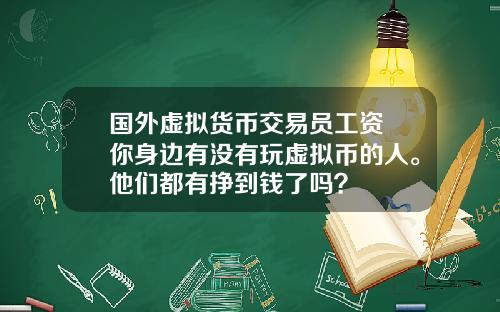 国外虚拟货币交易员工资 你身边有没有玩虚拟币的人。他们都有挣到钱了吗？