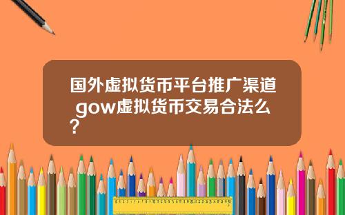 国外虚拟货币平台推广渠道 gow虚拟货币交易合法么？