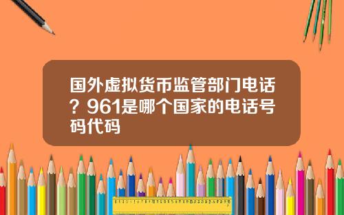 国外虚拟货币监管部门电话？961是哪个国家的电话号码代码