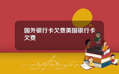 国外银行卡欠费英国银行卡欠费