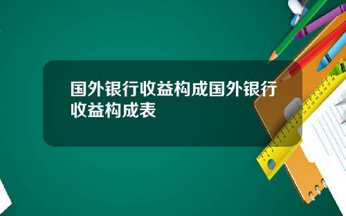 国外银行收益构成国外银行收益构成表