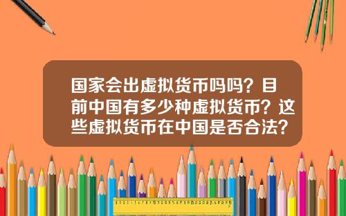 国家会出虚拟货币吗吗？目前中国有多少种虚拟货币？这些虚拟货币在中国是否合法？