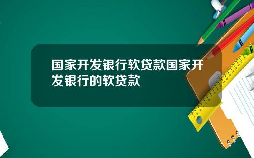 国家开发银行软贷款国家开发银行的软贷款