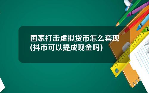 国家打击虚拟货币怎么套现(抖币可以提成现金吗)