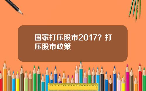 国家打压股市2017？打压股市政策