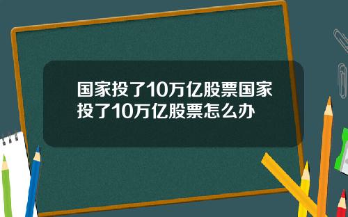 国家投了10万亿股票国家投了10万亿股票怎么办