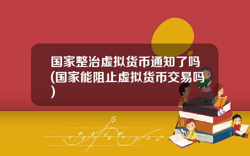 国家整治虚拟货币通知了吗(国家能阻止虚拟货币交易吗)