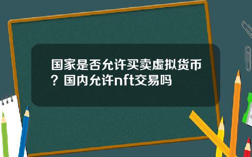 国家是否允许买卖虚拟货币？国内允许nft交易吗