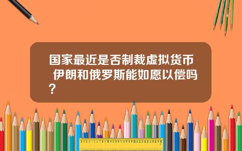 国家最近是否制裁虚拟货币 伊朗和俄罗斯能如愿以偿吗？