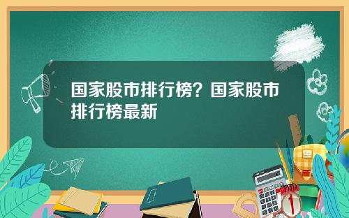 国家股市排行榜？国家股市排行榜最新