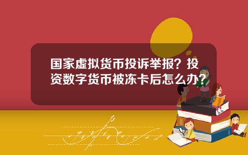 国家虚拟货币投诉举报？投资数字货币被冻卡后怎么办？