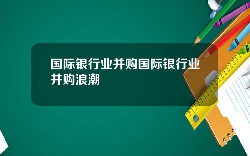 国际银行业并购国际银行业并购浪潮