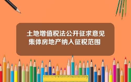 土地增值税法公开征求意见 集体房地产纳入征税范围