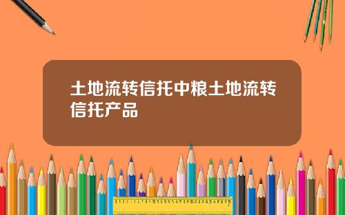 土地流转信托中粮土地流转信托产品