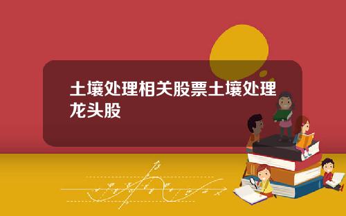 土壤处理相关股票土壤处理龙头股