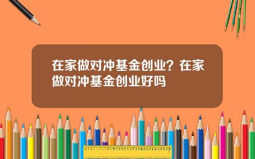 在家做对冲基金创业？在家做对冲基金创业好吗