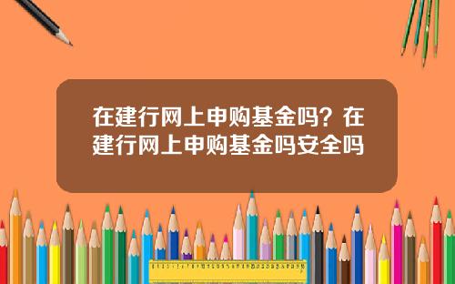 在建行网上申购基金吗？在建行网上申购基金吗安全吗