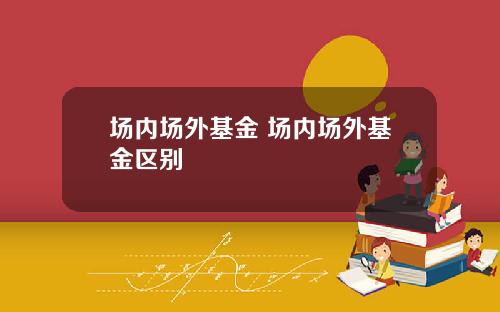 场内场外基金 场内场外基金区别