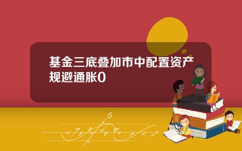 基金三底叠加市中配置资产规避通胀0