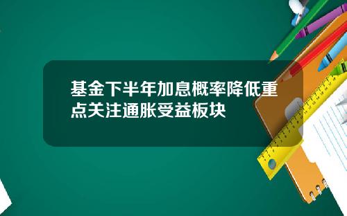 基金下半年加息概率降低重点关注通胀受益板块