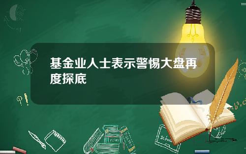 基金业人士表示警惕大盘再度探底