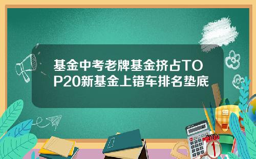 基金中考老牌基金挤占TOP20新基金上错车排名垫底