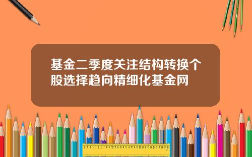 基金二季度关注结构转换个股选择趋向精细化基金网