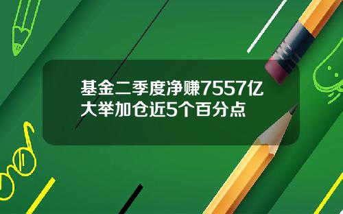 基金二季度净赚7557亿大举加仓近5个百分点