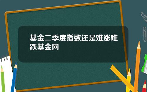 基金二季度指数还是难涨难跌基金网