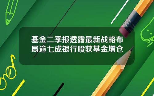 基金二季报透露最新战略布局逾七成银行股获基金增仓