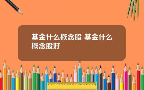 基金什么概念股 基金什么概念股好