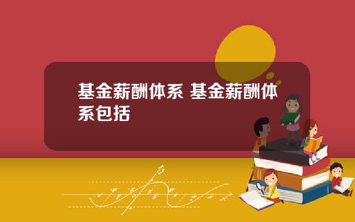 基金薪酬体系 基金薪酬体系包括