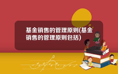 基金销售的管理原则(基金销售的管理原则包括)