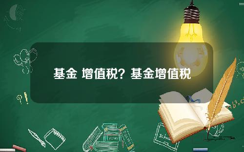 基金 增值税？基金增值税