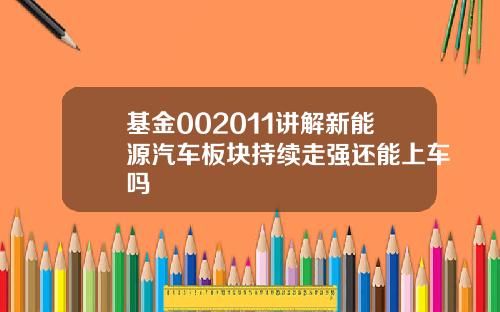 基金002011讲解新能源汽车板块持续走强还能上车吗