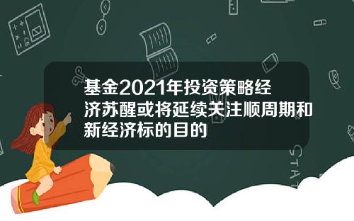 基金2021年投资策略经济苏醒或将延续关注顺周期和新经济标的目的