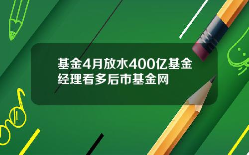 基金4月放水400亿基金经理看多后市基金网