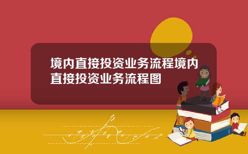境内直接投资业务流程境内直接投资业务流程图
