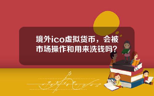 境外ico虚拟货币，会被市场操作和用来洗钱吗？