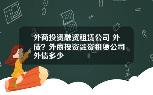 外商投资融资租赁公司 外债？外商投资融资租赁公司 外债多少