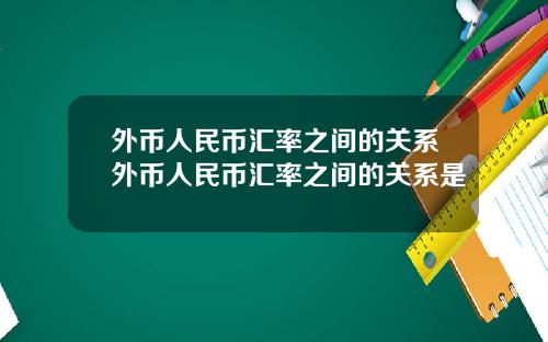 外币人民币汇率之间的关系外币人民币汇率之间的关系是