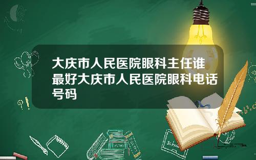 大庆市人民医院眼科主任谁最好大庆市人民医院眼科电话号码
