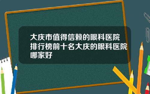 大庆市值得信赖的眼科医院排行榜前十名大庆的眼科医院哪家好