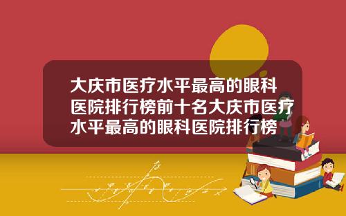大庆市医疗水平最高的眼科医院排行榜前十名大庆市医疗水平最高的眼科医院排行榜
