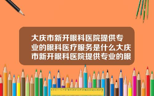 大庆市新开眼科医院提供专业的眼科医疗服务是什么大庆市新开眼科医院提供专业的眼科医疗服务