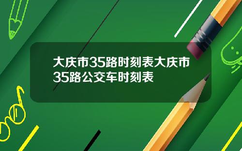 大庆市35路时刻表大庆市35路公交车时刻表