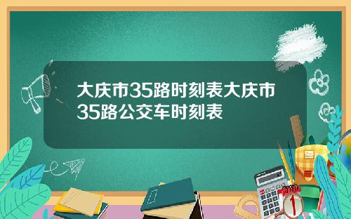 大庆市35路时刻表大庆市35路公交车时刻表